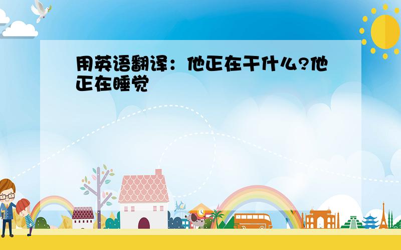 用英语翻译：他正在干什么?他正在睡觉