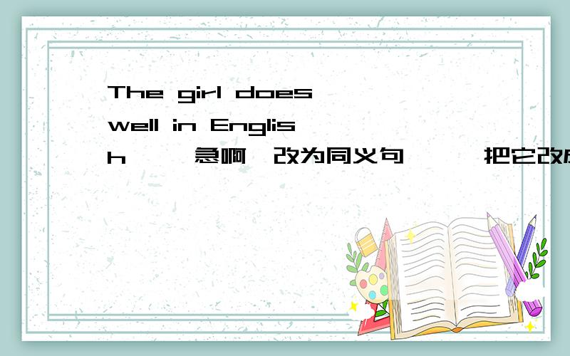 The girl does well in English     急啊,改为同义句```把它改成同义句