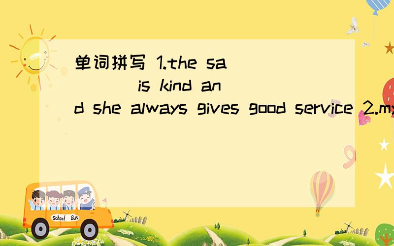 单词拼写 1.the sa____ is kind and she always gives good service 2.my dear father likes drinking be_单词拼写 1.the sa____ is kind and she always gives good service 2.my dear father likes drinking be___3.my english teacher is very kind.he alway