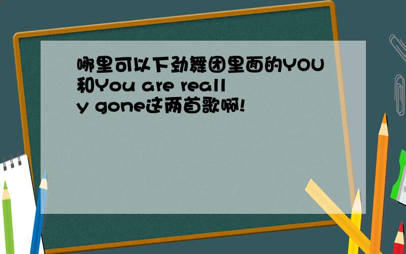 哪里可以下劲舞团里面的YOU和You are really gone这两首歌啊!