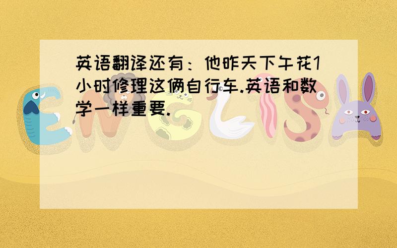 英语翻译还有：他昨天下午花1小时修理这俩自行车.英语和数学一样重要.