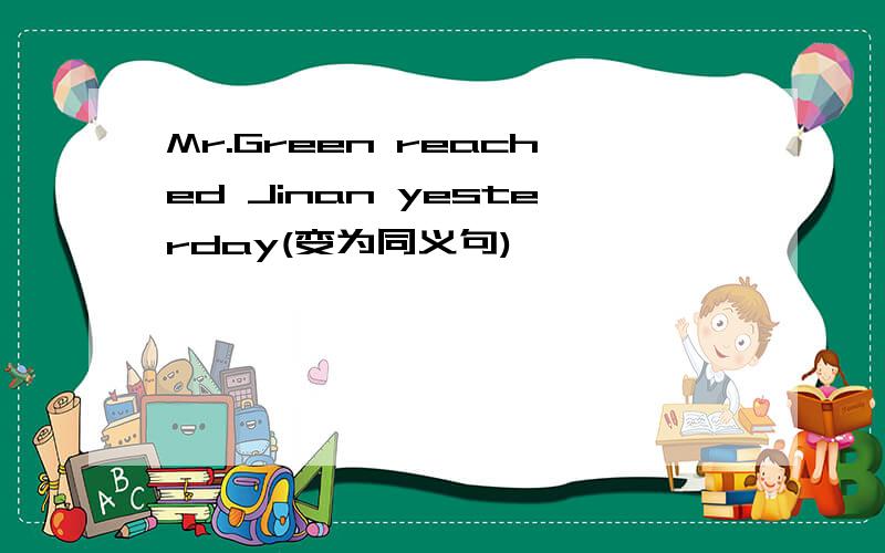 Mr.Green reached Jinan yesterday(变为同义句)