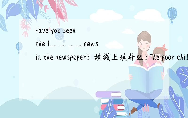 Have you seen the l____news in the newspaper? 横线上填什么?The poor child has little e____.He has no school to go to.横线上填什么?