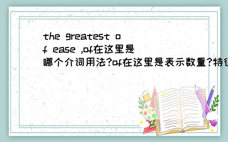 the greatest of ease ,of在这里是哪个介词用法?of在这里是表示数量?特征?属于?还是.