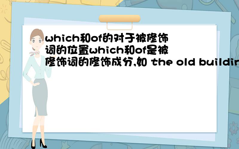 which和of的对于被修饰词的位置which和of是被修饰词的修饰成分,如 the old building of the city 和 the old building which was built in 1920,如果要将两个句子放在一起该怎么合成,of在前还是which在前?the old build