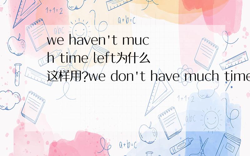 we haven't much time left为什么这样用?we don't have much time left不是这样用多一点吗