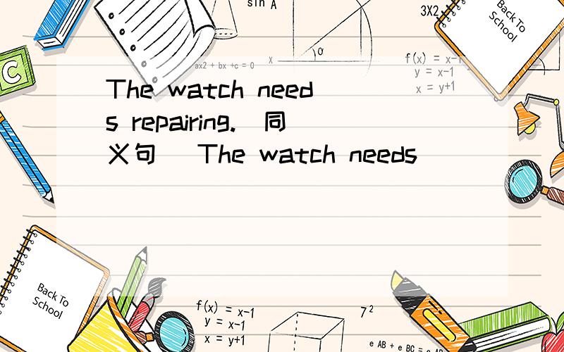 The watch needs repairing.(同义句） The watch needs ____ ____ ____.