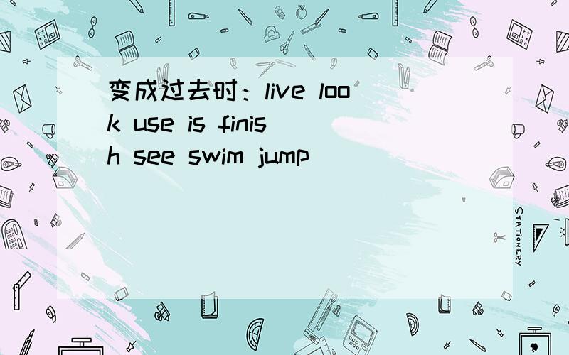 变成过去时：live look use is finish see swim jump