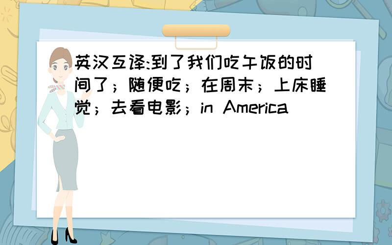 英汉互译:到了我们吃午饭的时间了；随便吃；在周末；上床睡觉；去看电影；in America