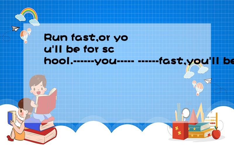 Run fast,or you'll be for school.------you----- ------fast,you'll be late for school.