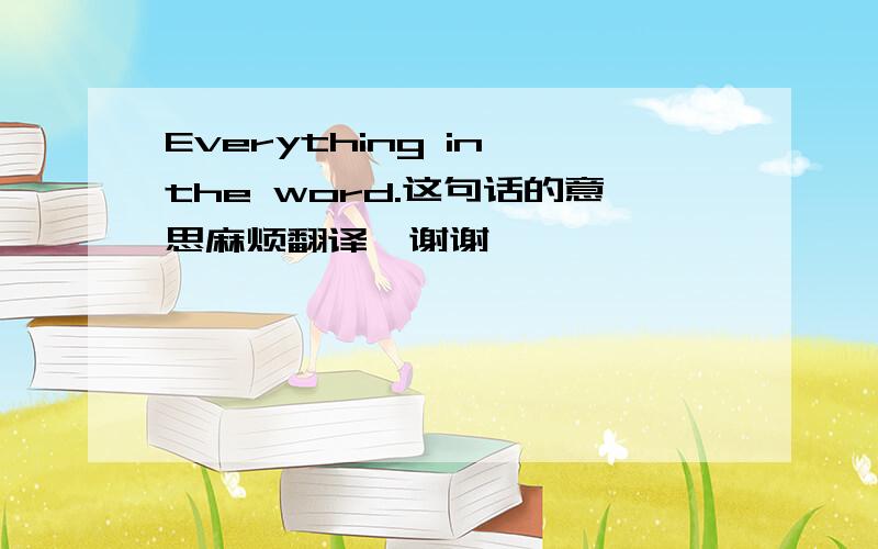 Everything in the word.这句话的意思麻烦翻译,谢谢