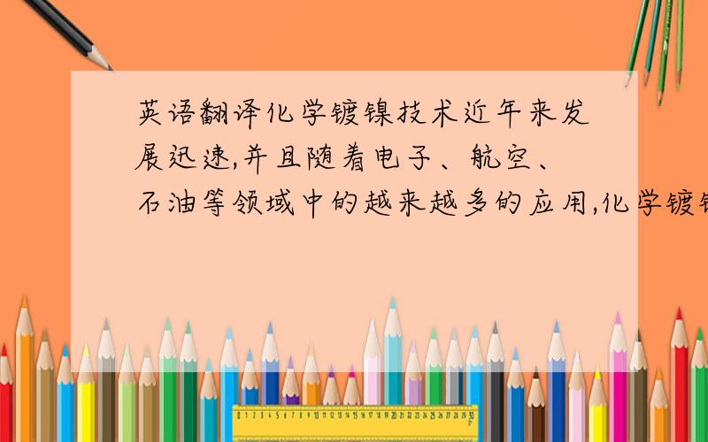 英语翻译化学镀镍技术近年来发展迅速,并且随着电子、航空、石油等领域中的越来越多的应用,化学镀镍技术会得到更进一步的发展.化学镀镍是镍盐和还原剂在溶液中发生氧化还原反应,在工