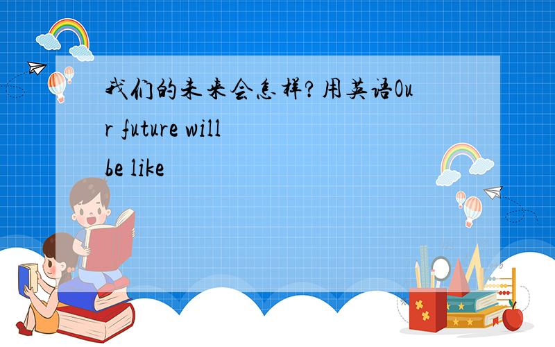 我们的未来会怎样?用英语Our future will be like