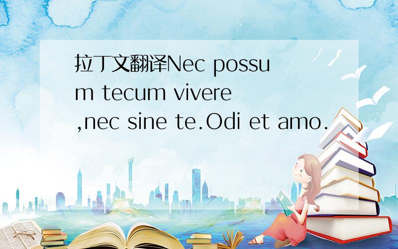 拉丁文翻译Nec possum tecum vivere,nec sine te.Odi et amo.