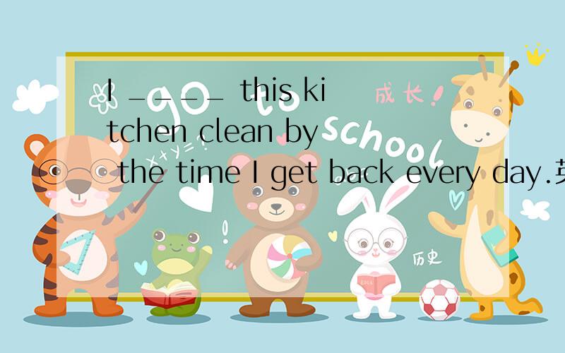 I ____ this kitchen clean by the time I get back every day.英语单选题A;hope B;want C;wish D;think能说下选哪个么?为什么?