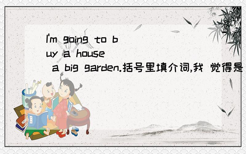 I'm going to buy a house ( ) a big garden.括号里填介词,我 觉得是 across from ,我的同学说那是定语从句 填 that 顺便问一句 across from 是不是介词~