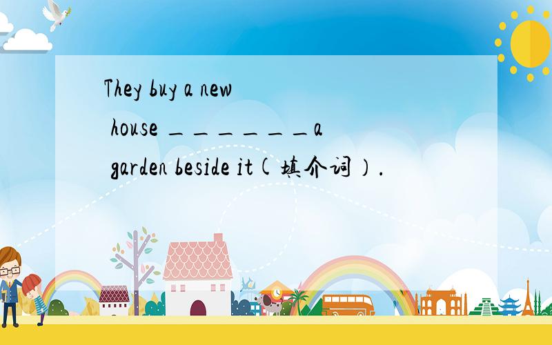 They buy a new house ______a garden beside it(填介词）.