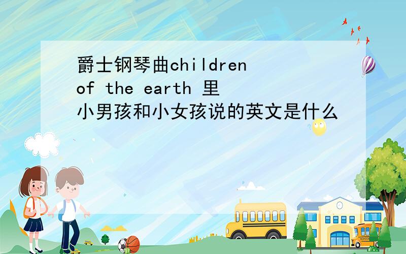 爵士钢琴曲children of the earth 里小男孩和小女孩说的英文是什么