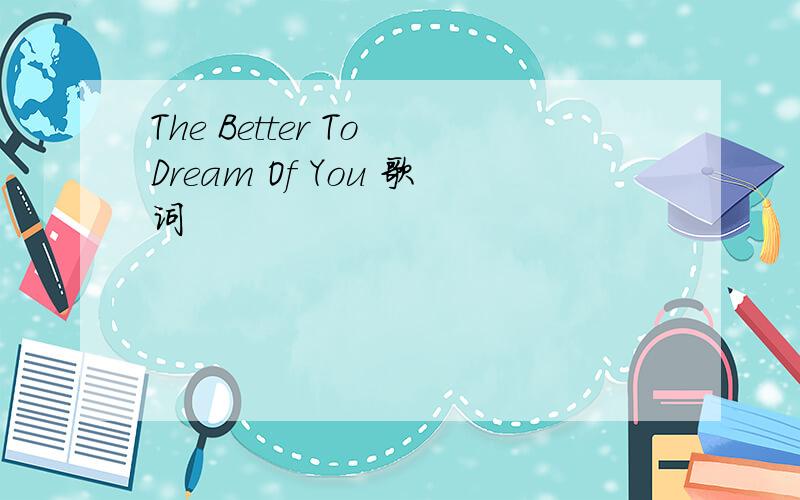 The Better To Dream Of You 歌词
