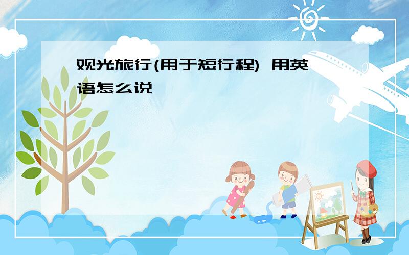 观光旅行(用于短行程) 用英语怎么说