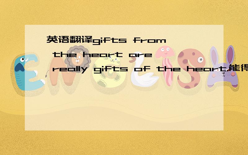 英语翻译gifts from the heart are really gifts of the heart.能得到你的帮助 是我的荣幸
