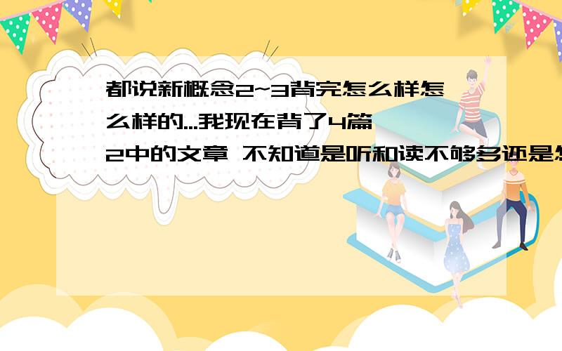 都说新概念2~3背完怎么样怎么样的...我现在背了4篇,2中的文章 不知道是听和读不够多还是怎么的,记忆的不熟练啊.