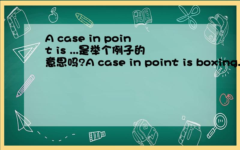 A case in point is ...是举个例子的意思吗?A case in point is boxing.意思是以拳击为例吗?