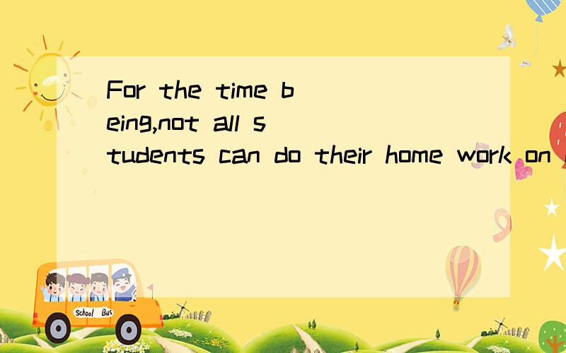 For the time being,not all students can do their home work on computers 同义句Would you please raise your voice a little?同义句 请举起你的声音小一点吗？什么？