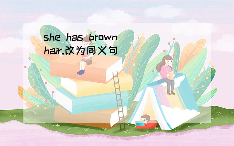 she has brown hair.改为同义句