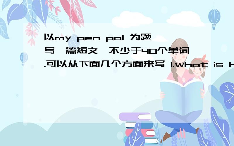 以my pen pal 为题写一篇短文,不少于40个单词.可以从下面几个方面来写 1.what is his/her name