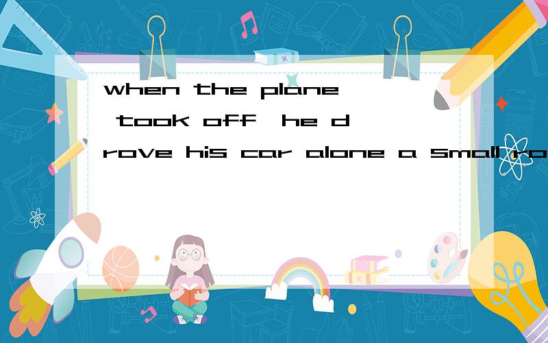 when the plane took off,he drove his car alone a small road.改错