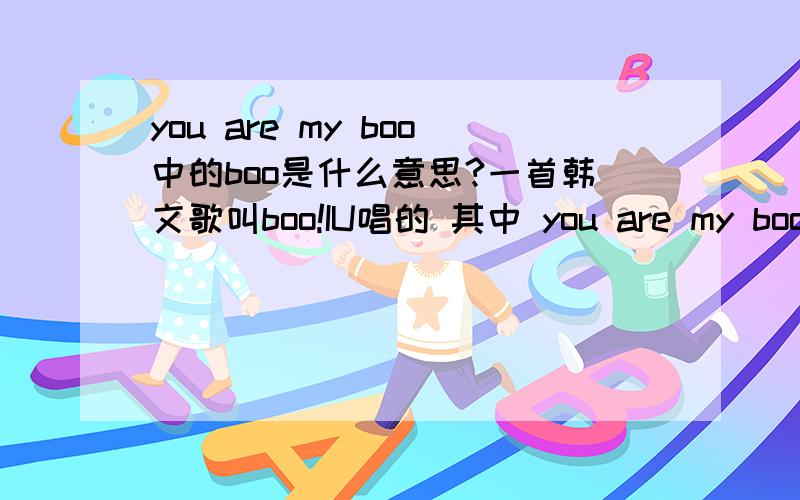 you are my boo中的boo是什么意思?一首韩文歌叫boo!IU唱的 其中 you are my boo中的boo是什么意思?