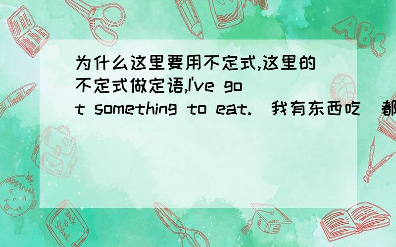 为什么这里要用不定式,这里的不定式做定语,I've got something to eat.（我有东西吃）都说不定式做主语,宾语等,为什么要要用不定式呢?