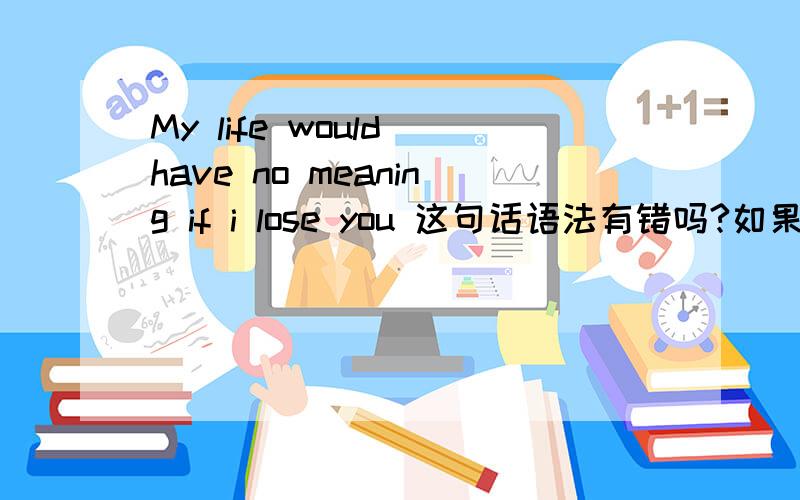 My life would have no meaning if i lose you 这句话语法有错吗?如果有错,请在语法上详细解释,Thanks!