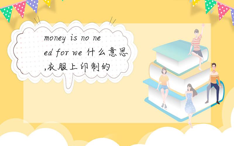 money is no need for we 什么意思,衣服上印制的