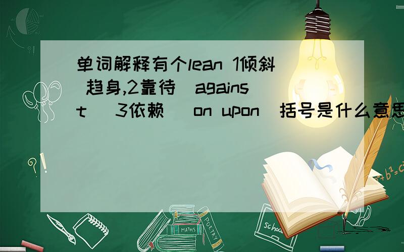 单词解释有个lean 1倾斜 趋身,2靠待（against) 3依赖 （on upon)括号是什么意思这个单词第二,是 lean后接这个词能起这样解释,