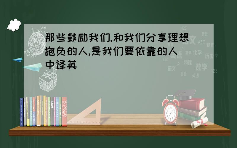 那些鼓励我们,和我们分享理想抱负的人,是我们要依靠的人 中译英