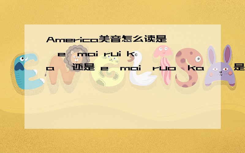 America美音怎么读是   e  mai rui ka   还是 e  mai  ruo  ka     是美音  别在告诉我英音