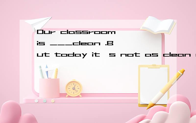 Our classroom is ___clean .But today it's not as clean as____(usual)