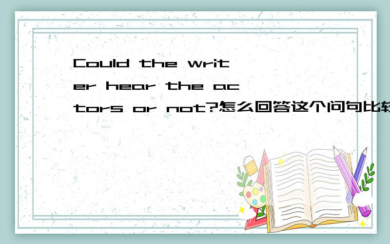 Could the writer hear the actors or not?怎么回答这个问句比较合理?Could the writer hear the actors or not?怎么回答这个问句比较合理?