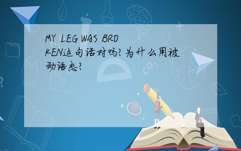 MY LEG WAS BROKEN这句话对吗?为什么用被动语态?