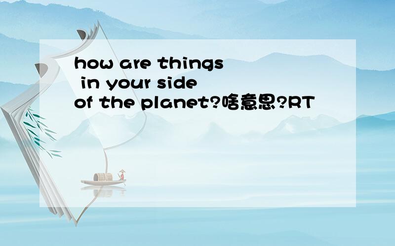 how are things in your side of the planet?啥意思?RT