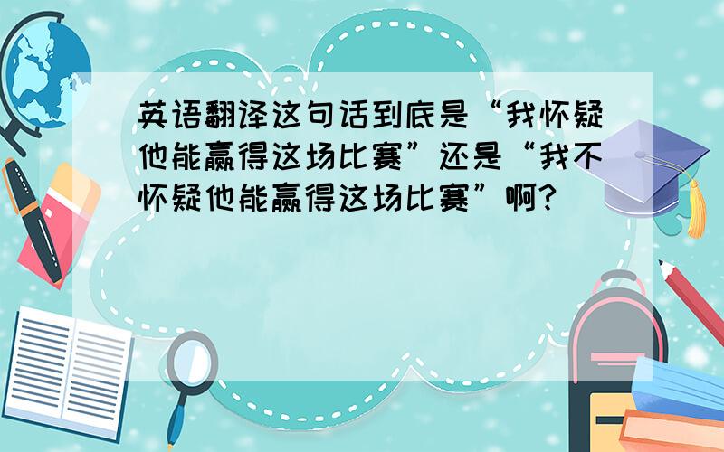 英语翻译这句话到底是“我怀疑他能赢得这场比赛”还是“我不怀疑他能赢得这场比赛”啊?