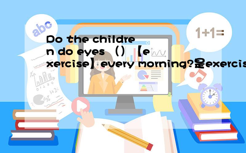 Do the children do eyes （）【exercise】every morning?是exercise还是exercises?为什么?