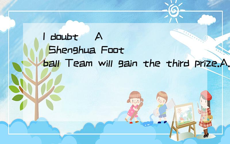 I doubt _A____ Shenghua Football Team will gain the third prize.A.that B./ C.whether D.what选A是对的吗?我觉得该选C啊,doubt 在肯定句中不是接 whether 或 if