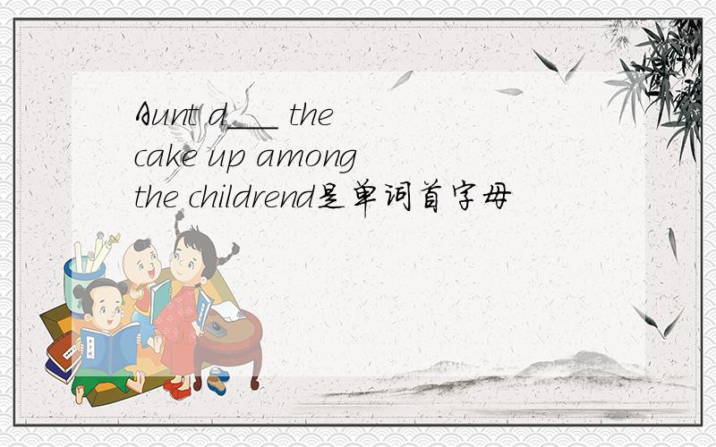 Aunt d___ the cake up among the childrend是单词首字母