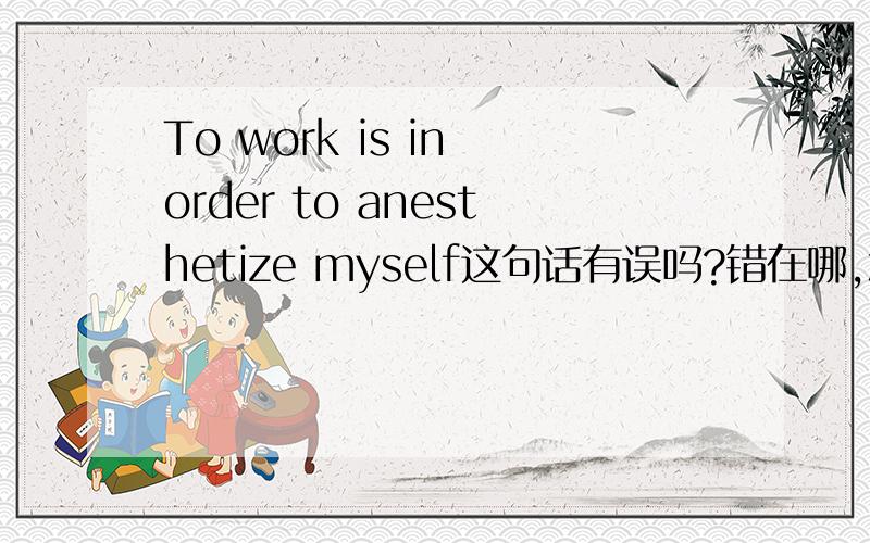 To work is in order to anesthetize myself这句话有误吗?错在哪,怎么改读着觉得别扭又找不出错在哪.那么这句错在哪呢？is后面不能接介词短语吗？