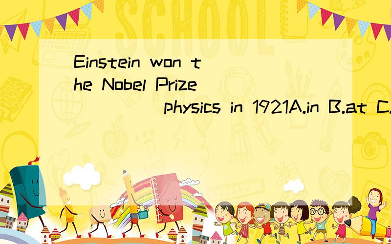 Einstein won the Nobel Prize_____physics in 1921A.in B.at C.of D.for选哪个?为什么?介词的用法能介绍下吗?那of 也可以表原因 为什么不用of?