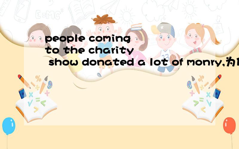 people coming to the charity show donated a lot of monry,为什么是coming?