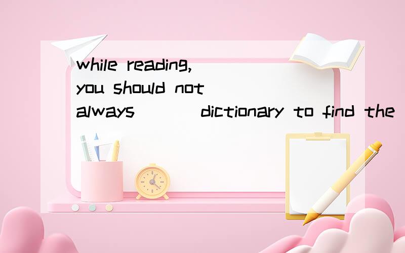 while reading,you should notalways ___dictionary to find the meaning of each new wordturn to 为什么不用look up 或look for